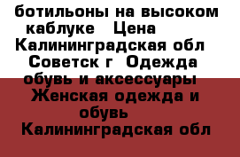 ботильоны на высоком каблуке › Цена ­ 600 - Калининградская обл., Советск г. Одежда, обувь и аксессуары » Женская одежда и обувь   . Калининградская обл.